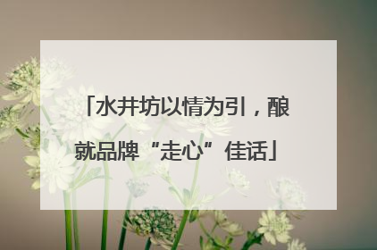 水井坊以情为引，酿就品牌“走心”佳话